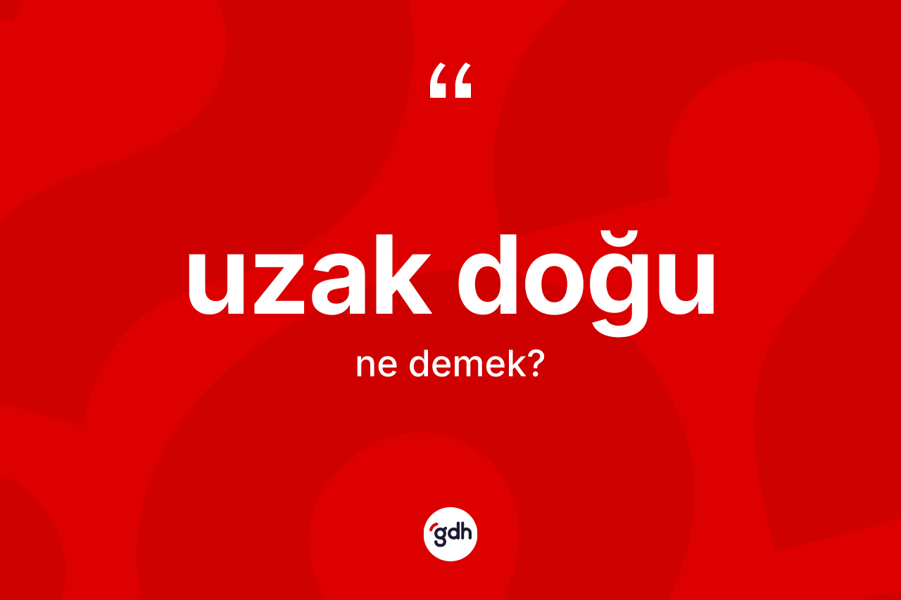 Uzak Doğu kelimesinin tanımı nedir? Uzak Doğu'nun halk arasındaki kullanımı nasıldır?