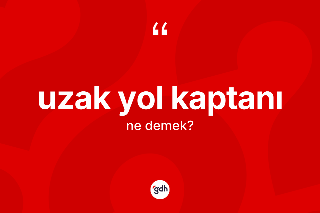 Uzak yol kaptanı nedir? Uzak yol kaptanı kelimesinin TDK'ya göre açıklaması nedir?