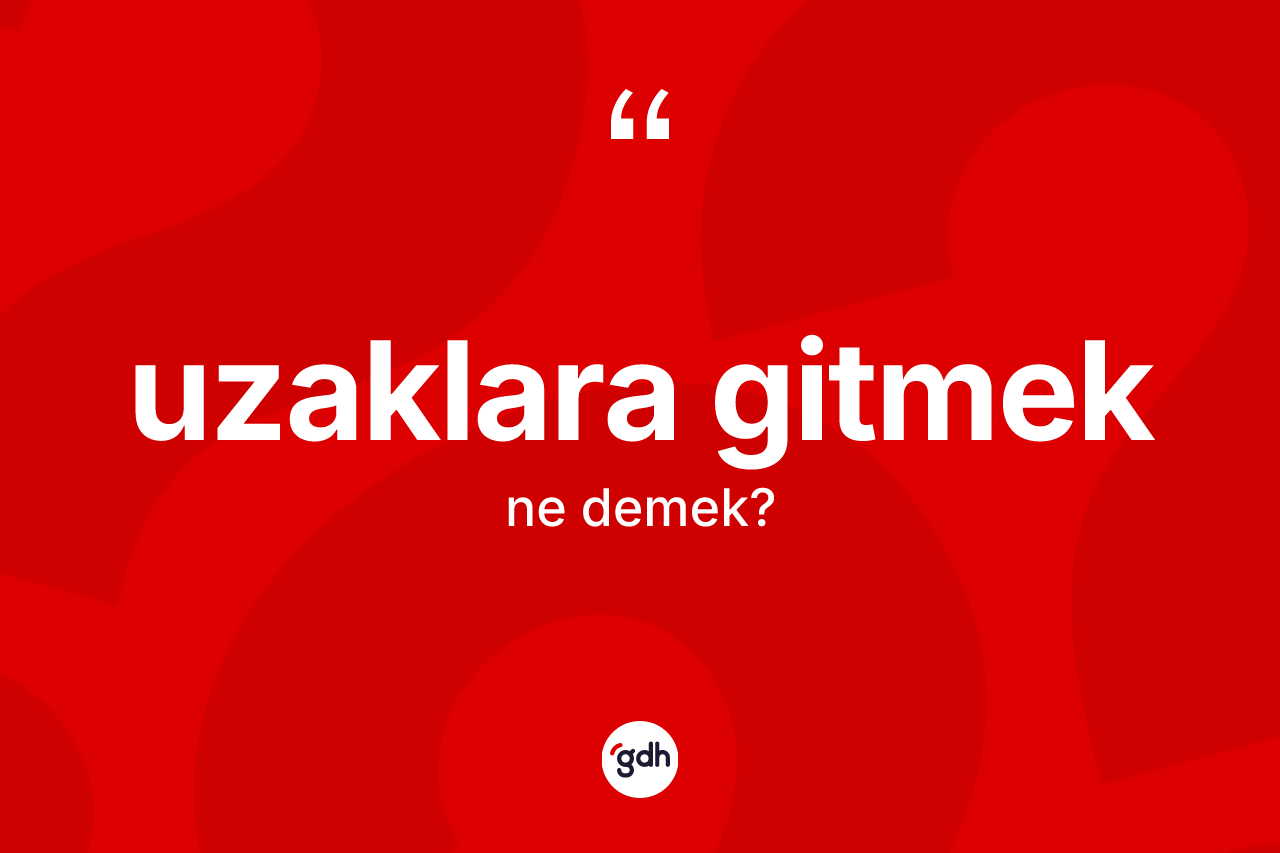 Uzaklara gitmek deyimi ne demek? Uzaklara gitmek ifadesinin kaç farklı anlamı var?
