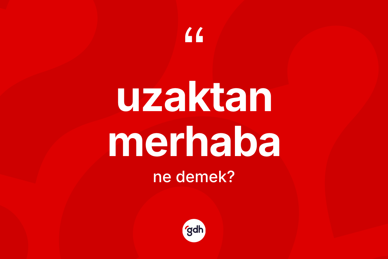 Uzaktan merhaba kelimesi ne anlama gelir? Uzaktan merhaba kelimesinin TDK'ya göre açıklaması nedir?