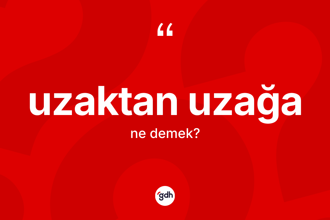 Uzaktan uzağa ne demek?