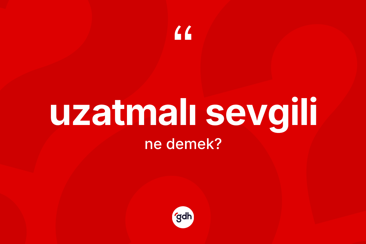 Uzatmalı sevgili kelimesinin sözlükteki tanımı nedir? Uzatmalı sevgilinin halk arasındaki kullanımı nasıldır?