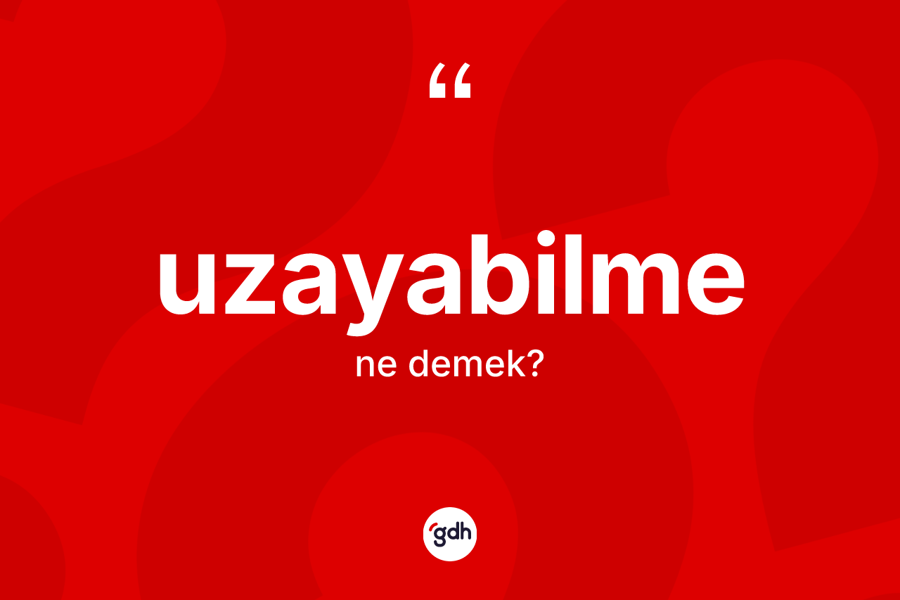 Uzayabilme ne demek? Uzayabilmenin sözlükteki anlamı nedir?