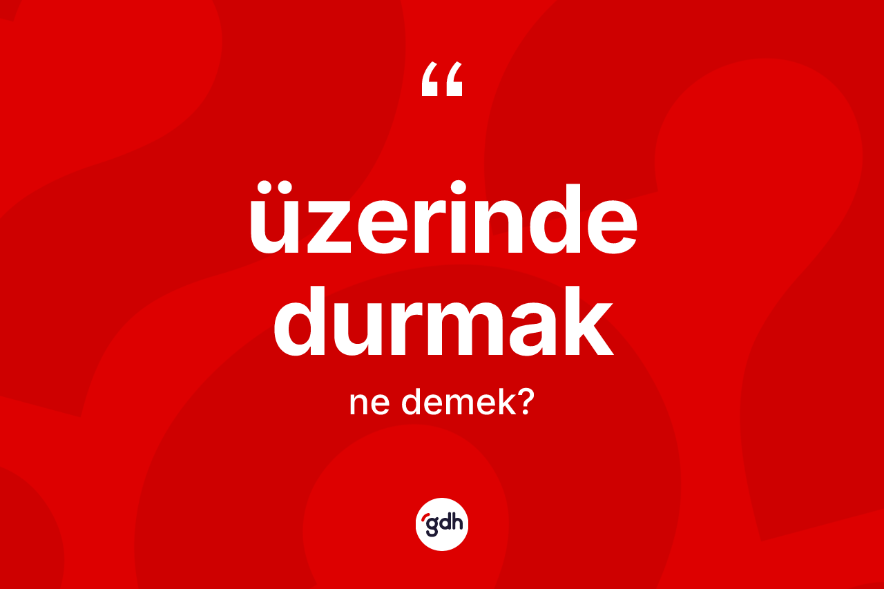 Üzerinde durmak ifadesinin anlamı nedir?