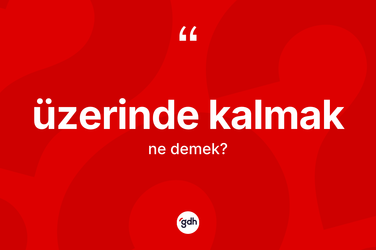 Üzerinde kalmak ifadesinin kısaca tanımı nedir?