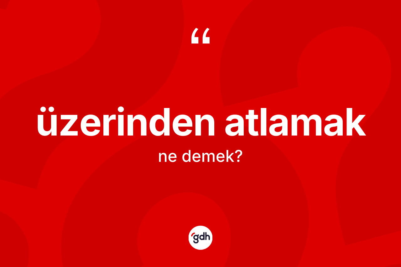 Üzerinden atlamak ifadesinin anlamı nedir?