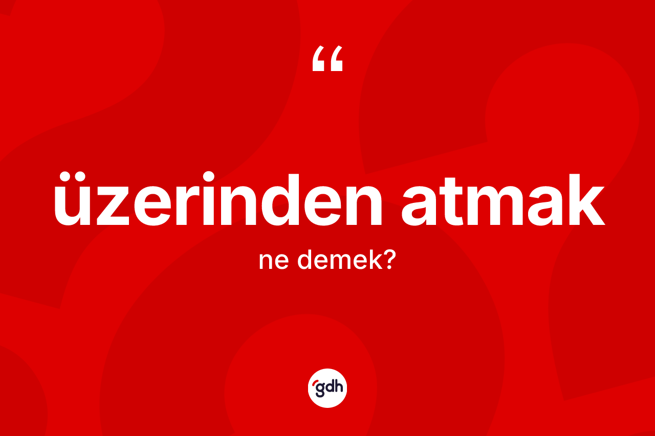 Üzerinden atmak sözü ne anlama gelir?