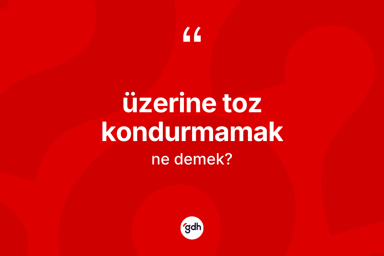 Üzerine toz kondurmamak ifadesinin tanımı nedir?