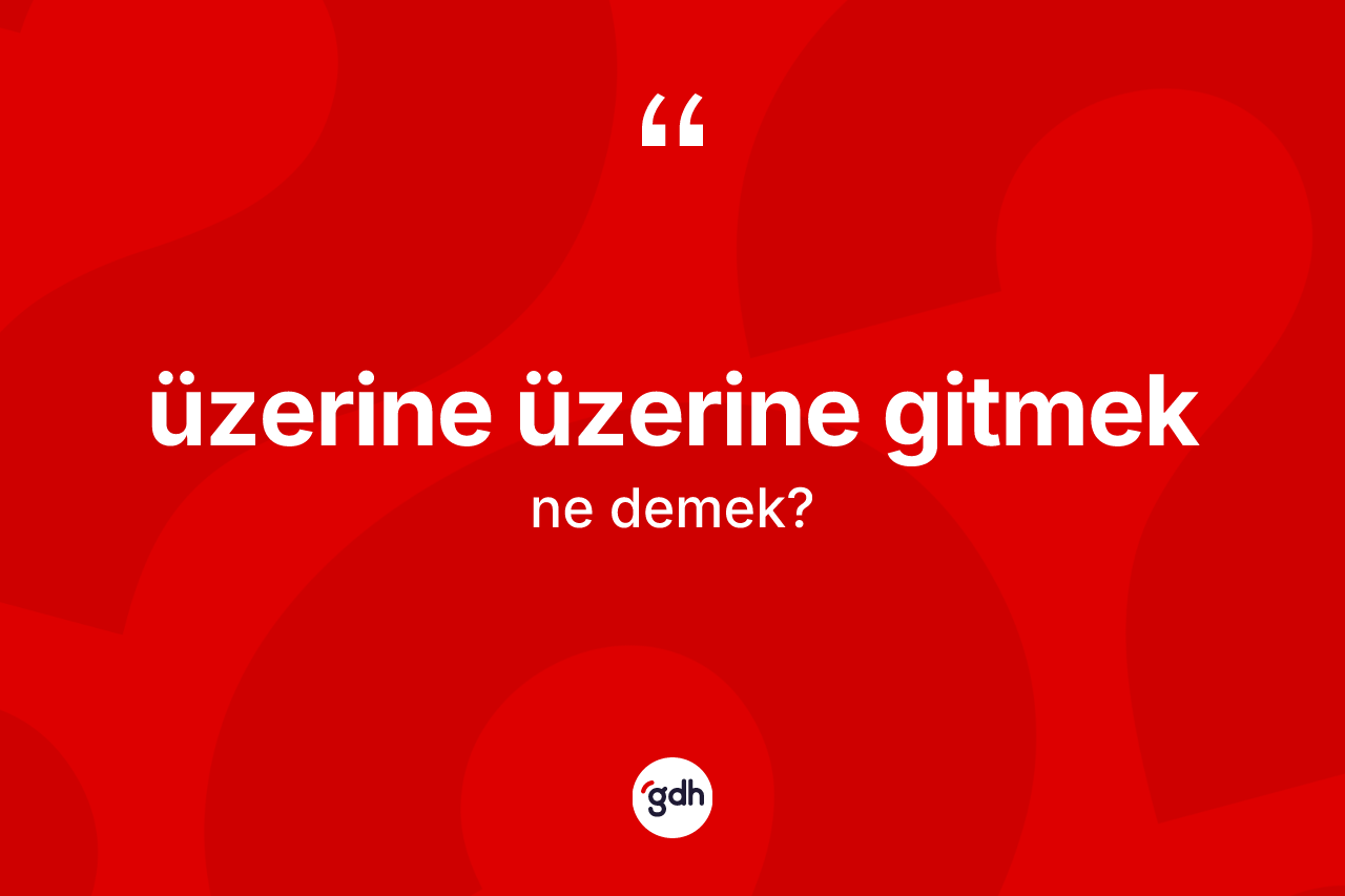 Üzerine üzerine gitmek nedir?