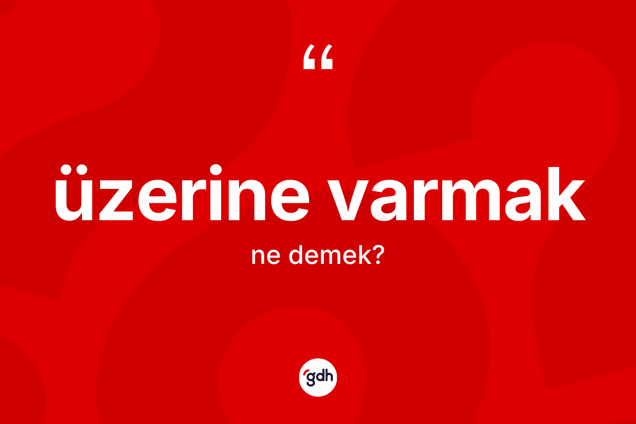 Üzerine varmak ne demek?