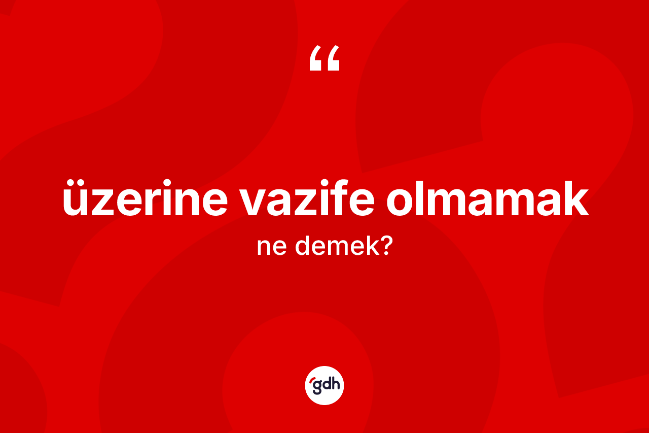 Üzerine vazife olmamak nedir? Üzerine vazife olmamak ifadesi nerede kullanılır?
