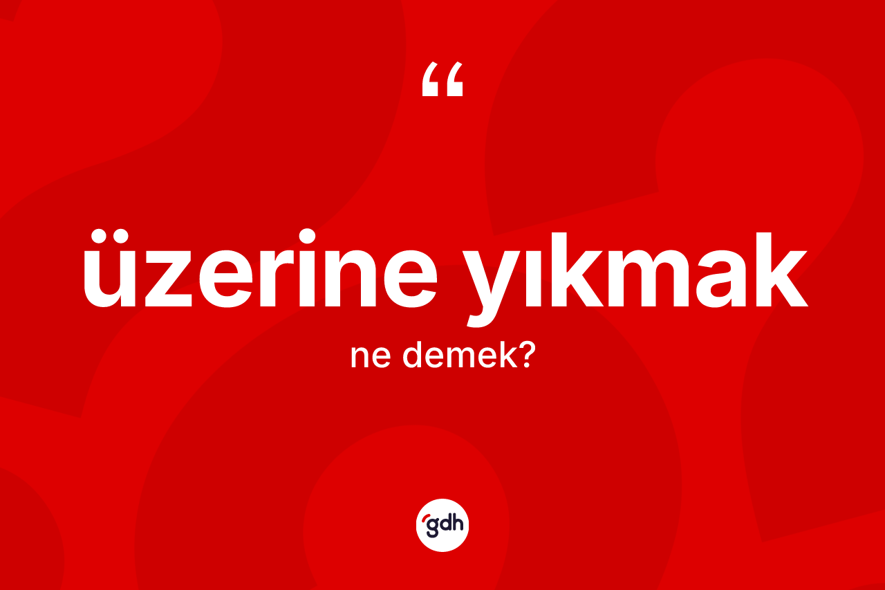 Üzerine yıkmak ifadesinin kısaca tanımı nedir?