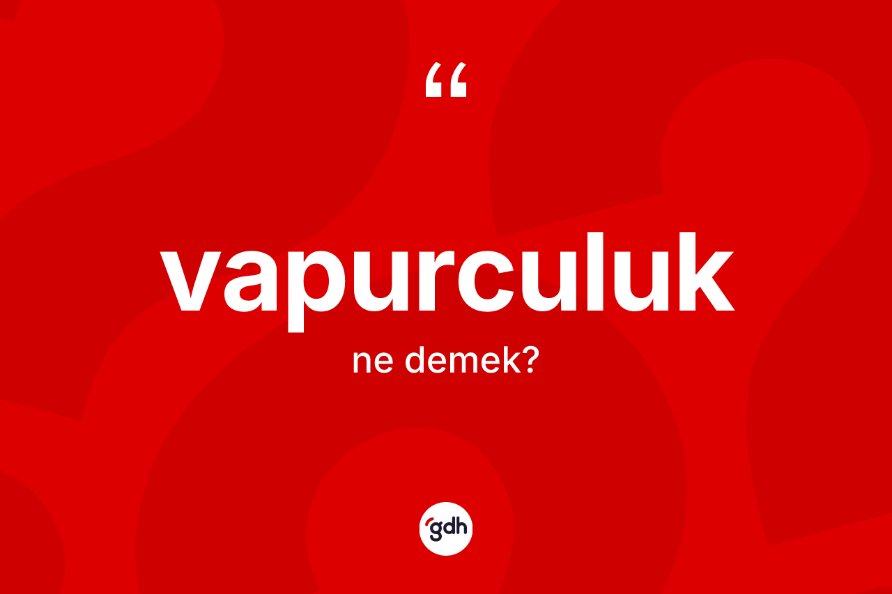 Vapurculuk kelimesi ne anlama gelir? Vapurculuk kelimesinin TDK anlamı nedir?