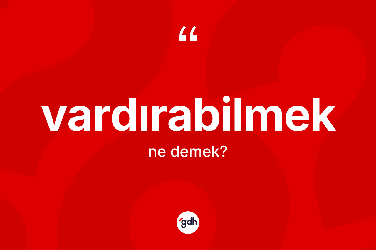 Vardırabilmek kelimesi ne anlama gelir? Vardırabilmeğin halk arasındaki kullanımı nasıldır?