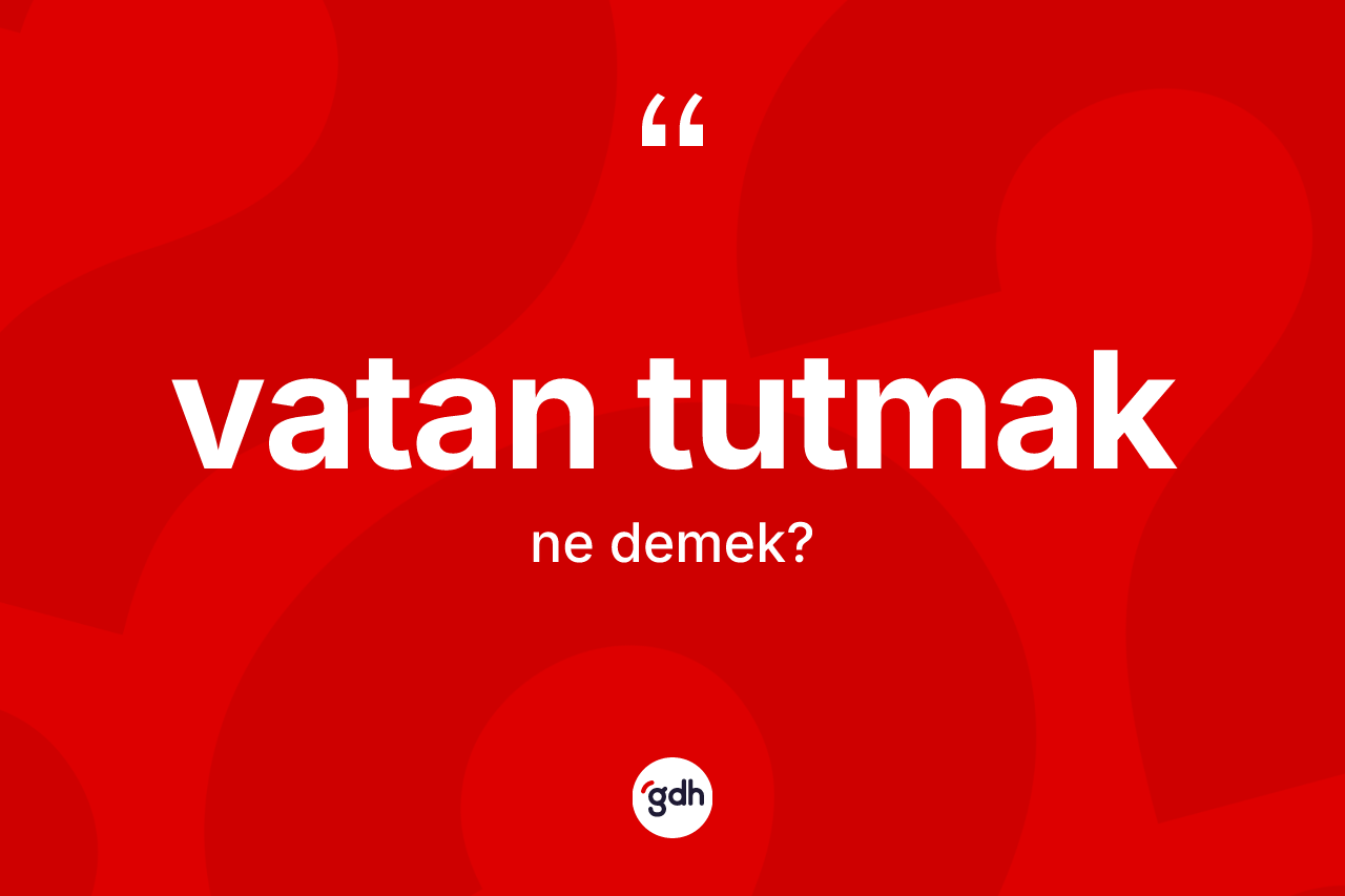 Vatan tutmak ifadesinin kısaca tanımı nedir? Vatan tutmak ifadesinin TDK'ya göre anlamı nedir?