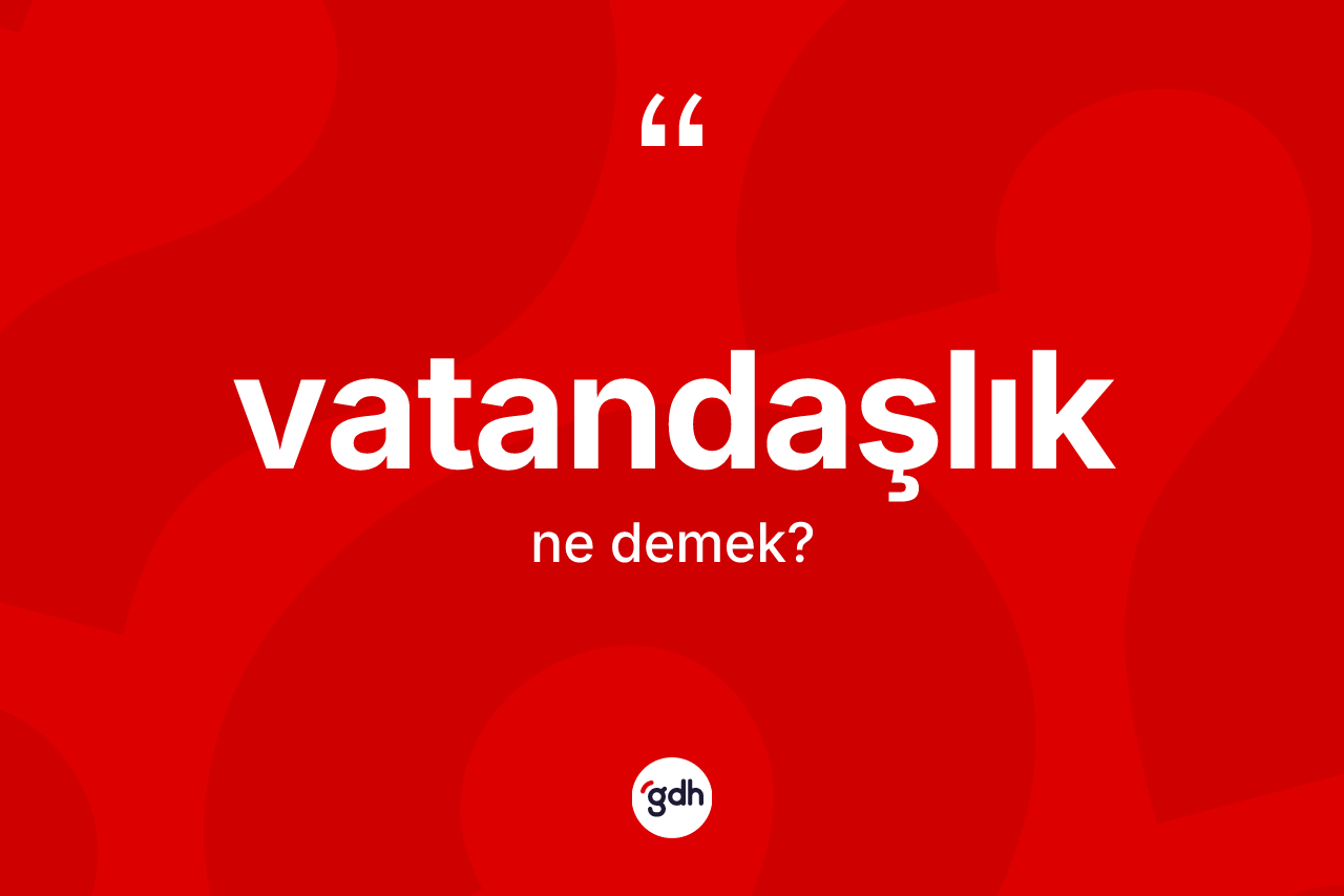 Vatandaşlık kelimesinin sözlükteki tanımı nedir? Vatandaşlığın TDK'ya göre anlamı nedir?