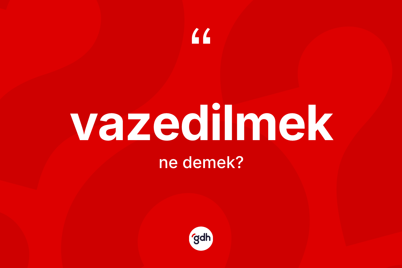Vazedilmek kelimesinin anlamı nedir?