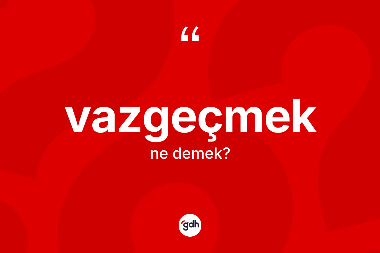 Vazgeçmek kelimesinin tanımı nedir? Vazgeçmek kelimesinin TDK anlamı nedir?