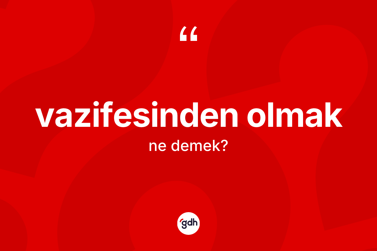 Vazifesinden olmak ne anlama gelir? Vazifesinden olmak ifadesinin TDK'ya göre anlamı nedir?
