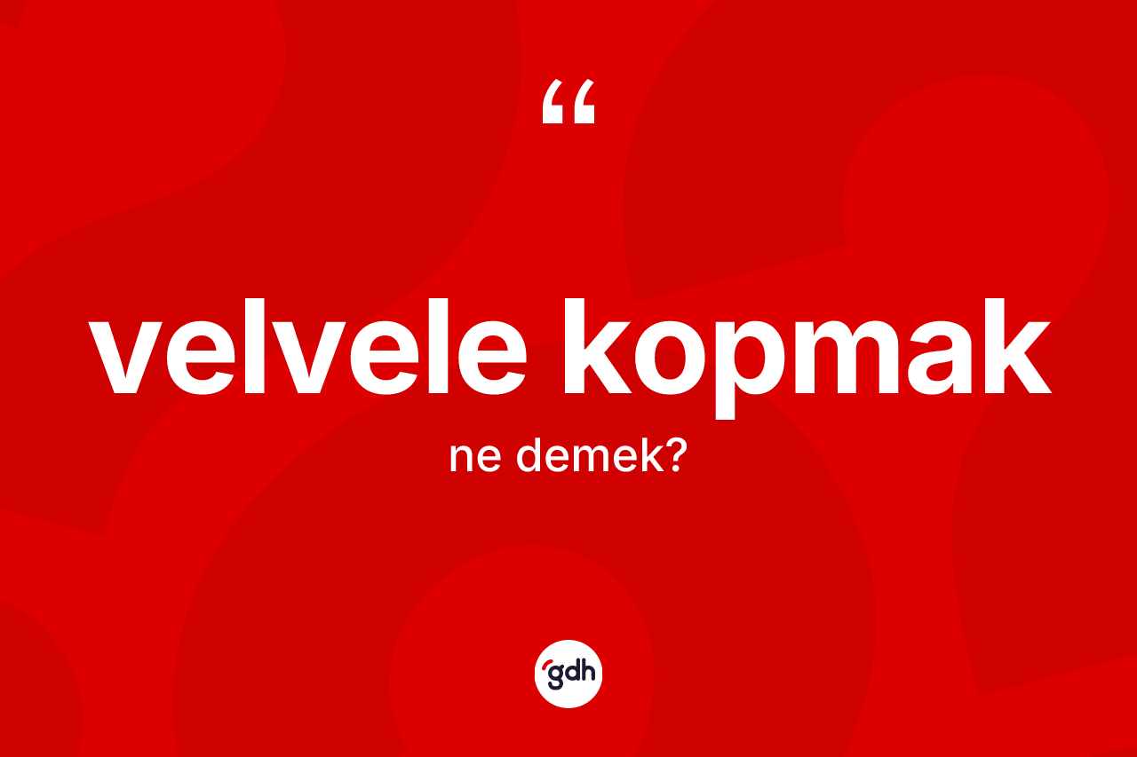 Velvele kopmak ifadesinin anlamı nedir?