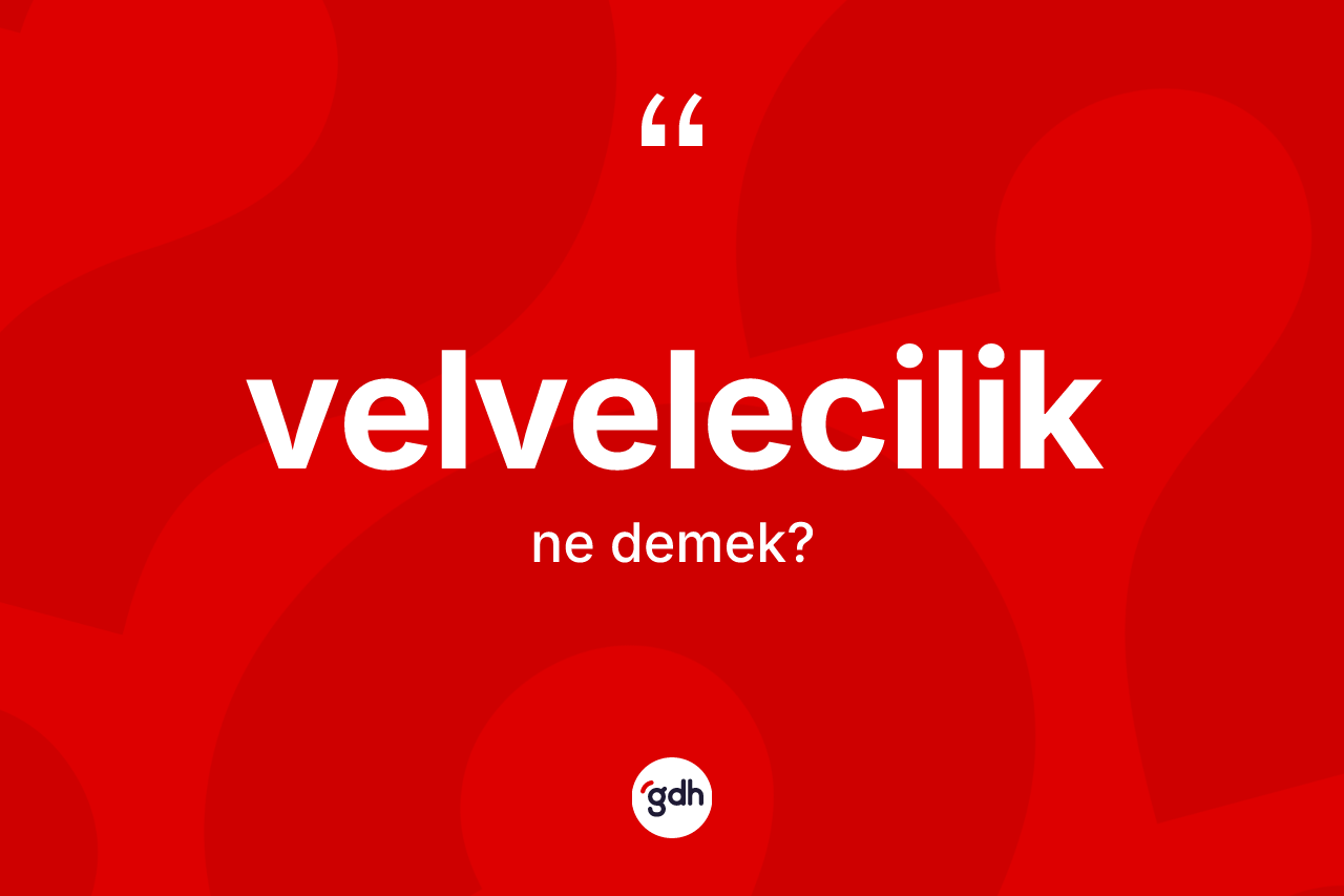 Velvelecilik ne anlama gelir?