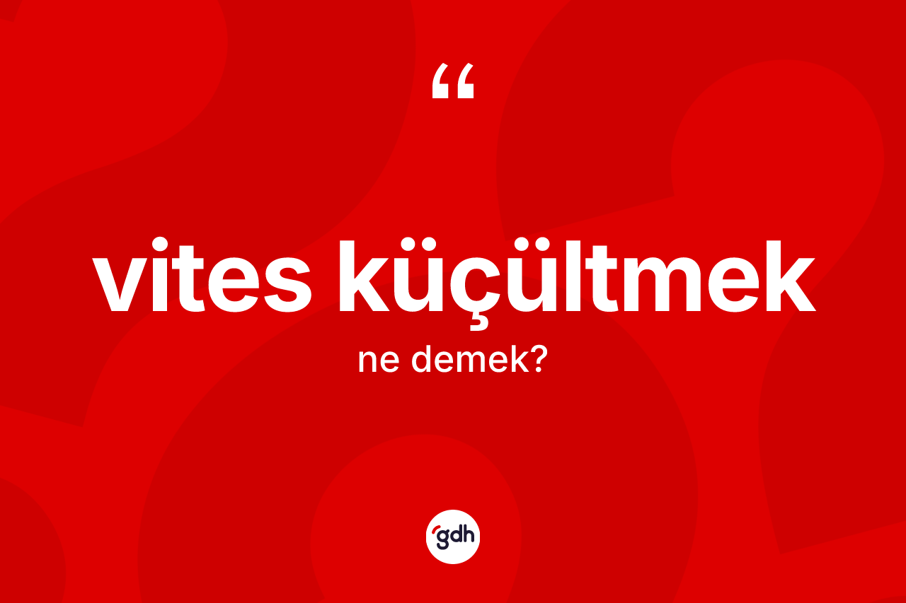 Vites küçültmek ifadesinin tanımı nedir?
