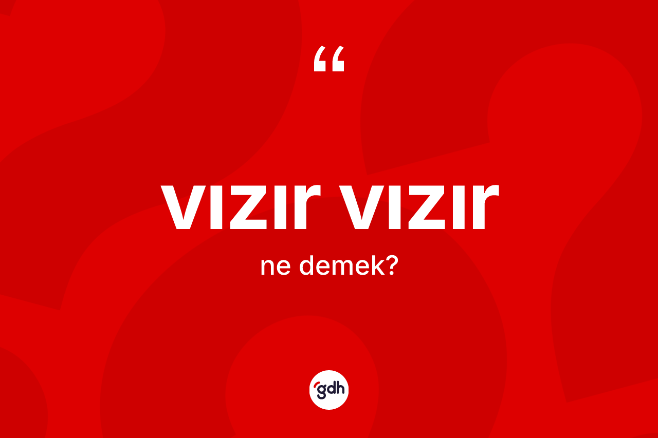 Vızır vızır kelimesinin anlamı nedir?