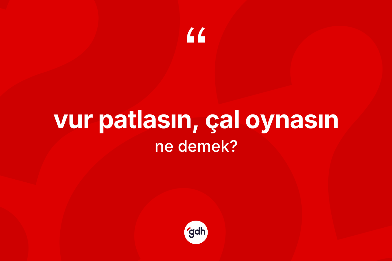 Vur patlasın, çal oynasın ifadesinin tanımı nedir? Vur patlasın, çal oynasın ifadesi nerede kullanılır?