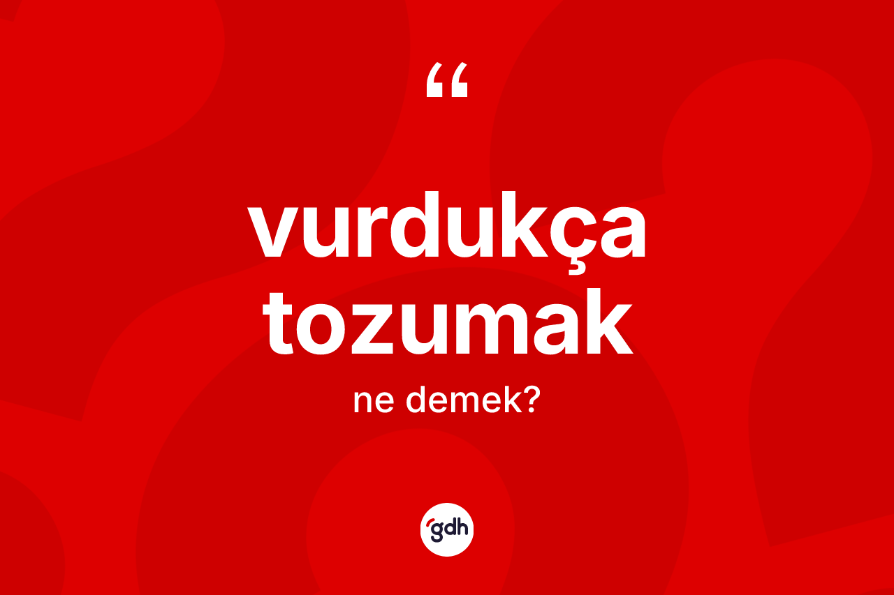 Vurdukça tozumak deyimi ne anlama gelir? Vurdukça tozumak ifadesi hangi durumlarda kullanılır