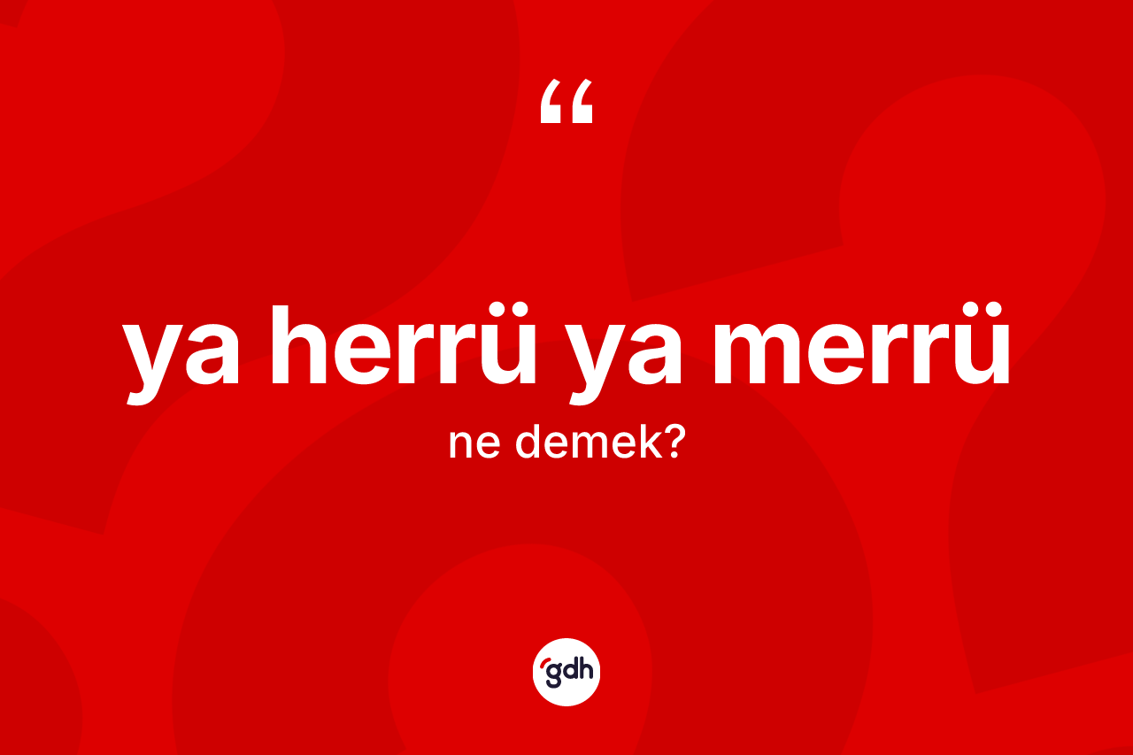 Ya herrü ya merrü ifadesinin anlamı nedir?
