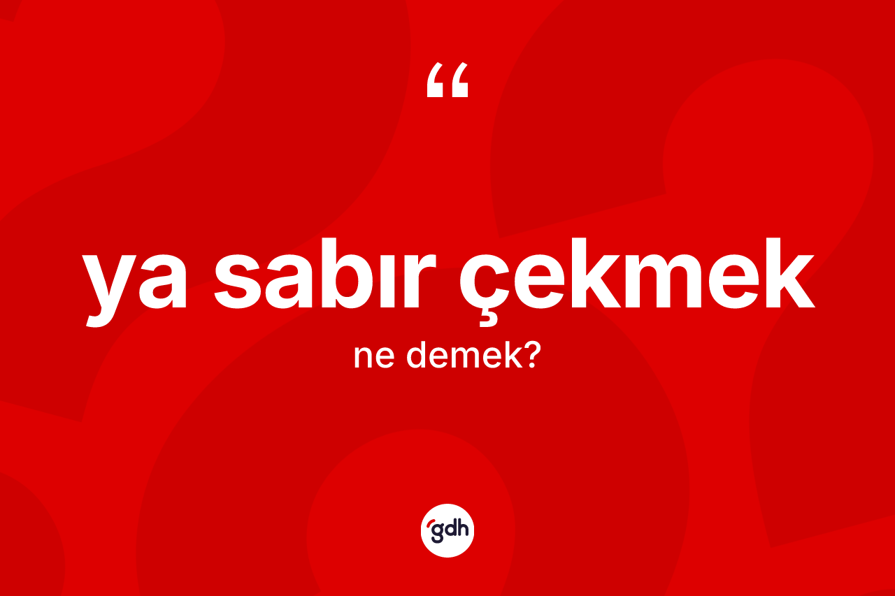 Ya sabır çekmek ne demek?