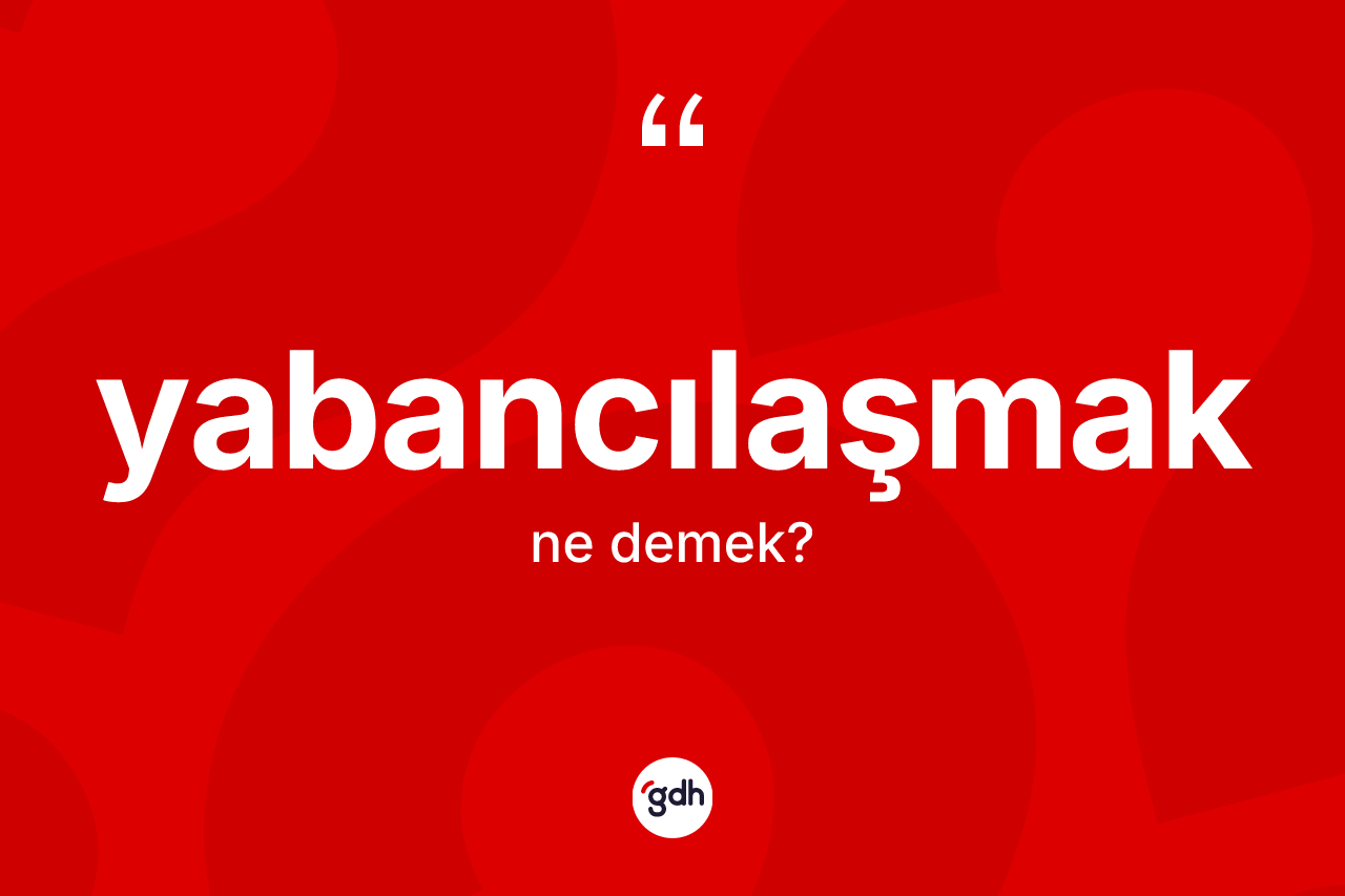 Yabancılaşmak kelimesinin tanımı nedir?