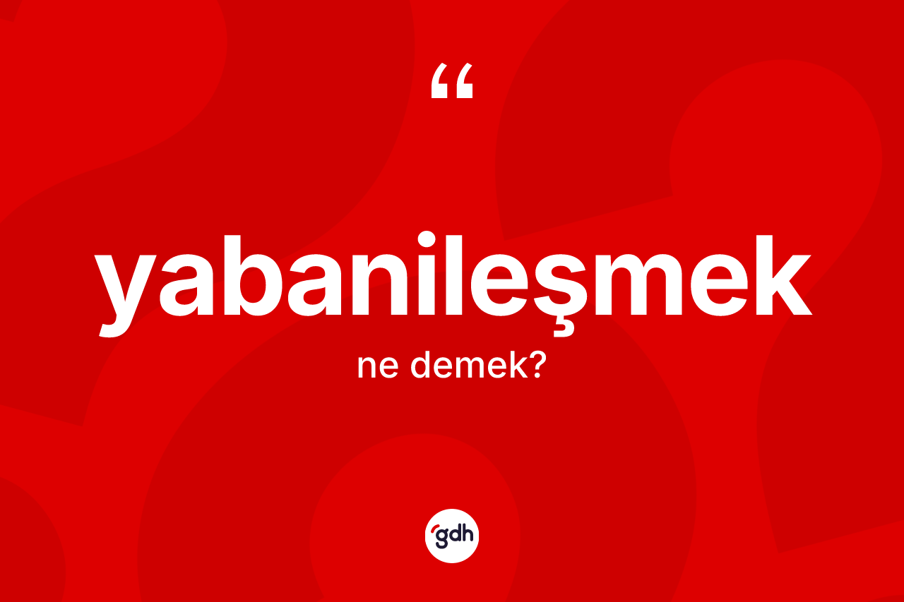 Yabanileşmek kelimesinin anlamı nedir? Yabanileşmeğin sözlükteki anlamı nedir?