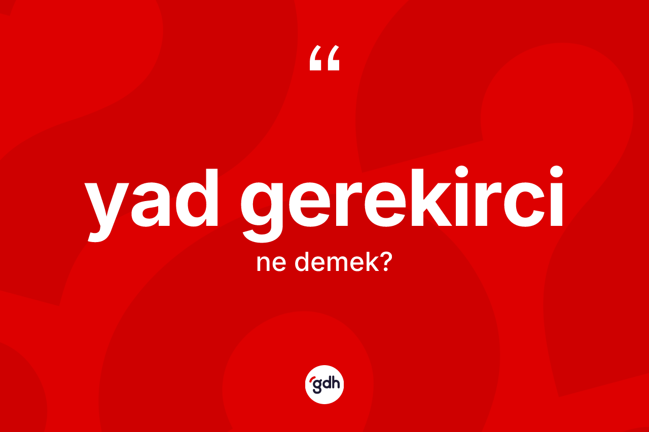 Yad gerekirci kelimesinin sözlükteki tanımı nedir?