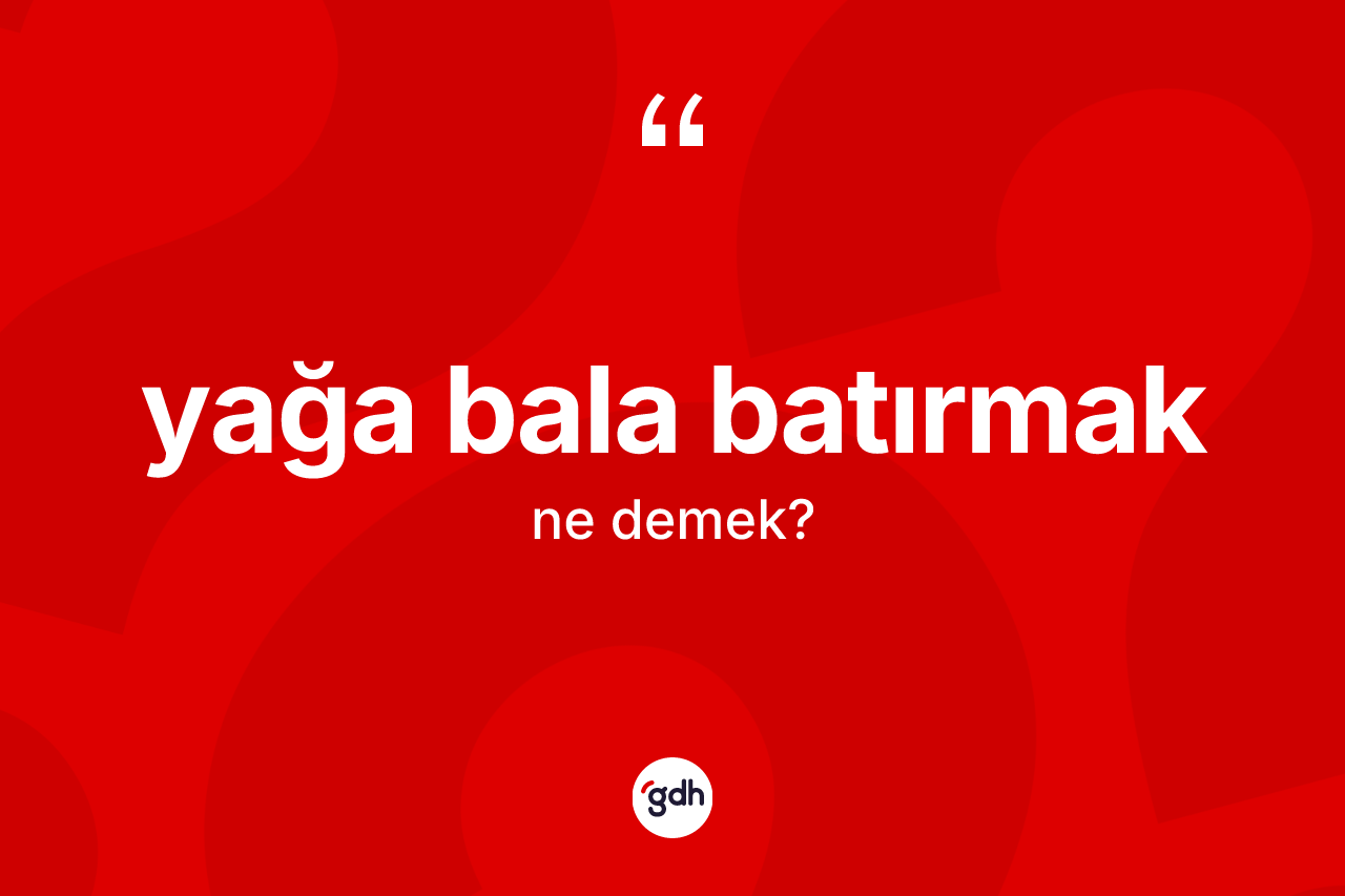 Yağa bala batırmak ifadesi ne demek?