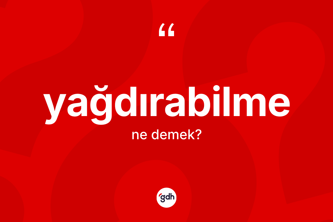 Yağdırabilme ne demek?