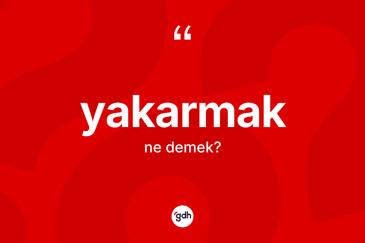 Yakarmak kelimesinin anlamı nedir?