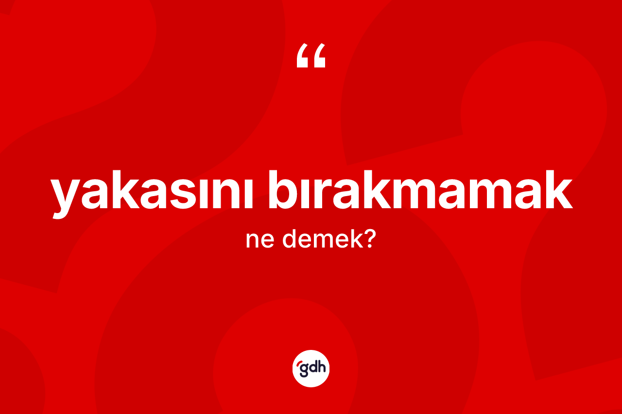 Yakasını bırakmamak ne demektir?