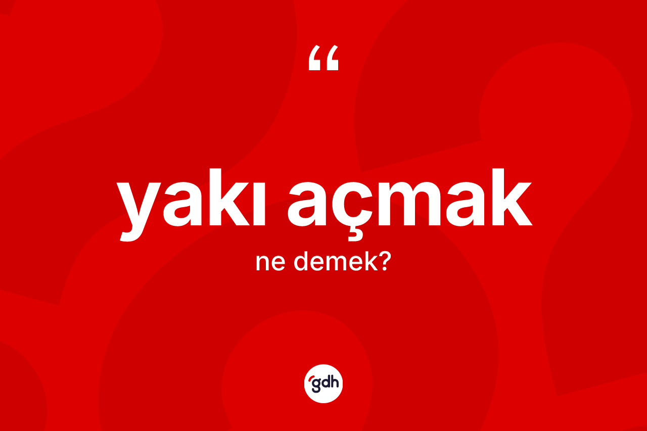 Yakı açmak ifadesi ne anlama gelir?