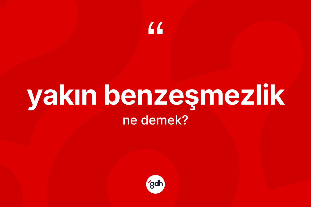 Yakın benzeşmezlik kelimesinin anlamı nedir?