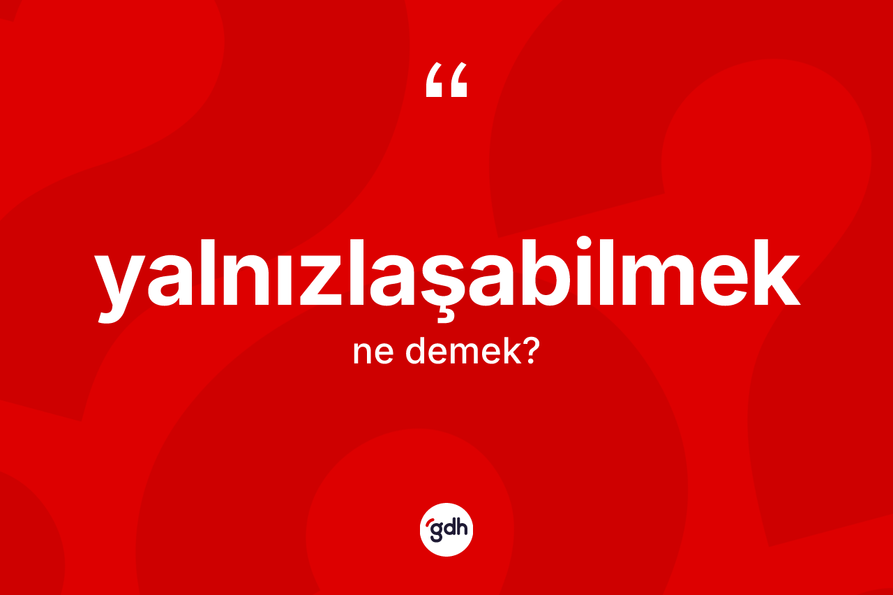Yalnızlaşabilmek kelimesinin sözlükteki tanımı nedir? Yalnızlaşabilmeğin halk arasındaki kullanımı nasıldır?