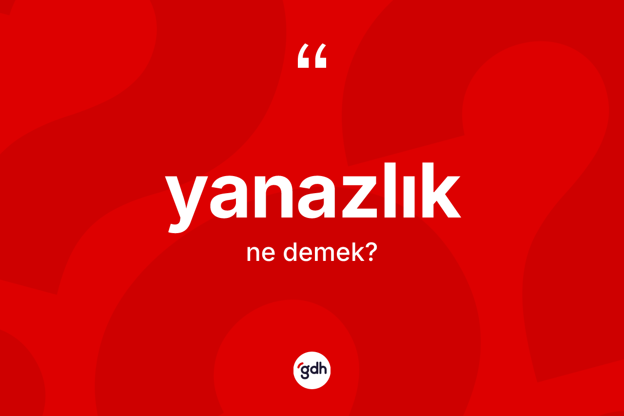 Yanazlık kelimesinin sözlükteki tanımı nedir? Yanazlığın halk arasındaki kullanımı nasıldır?