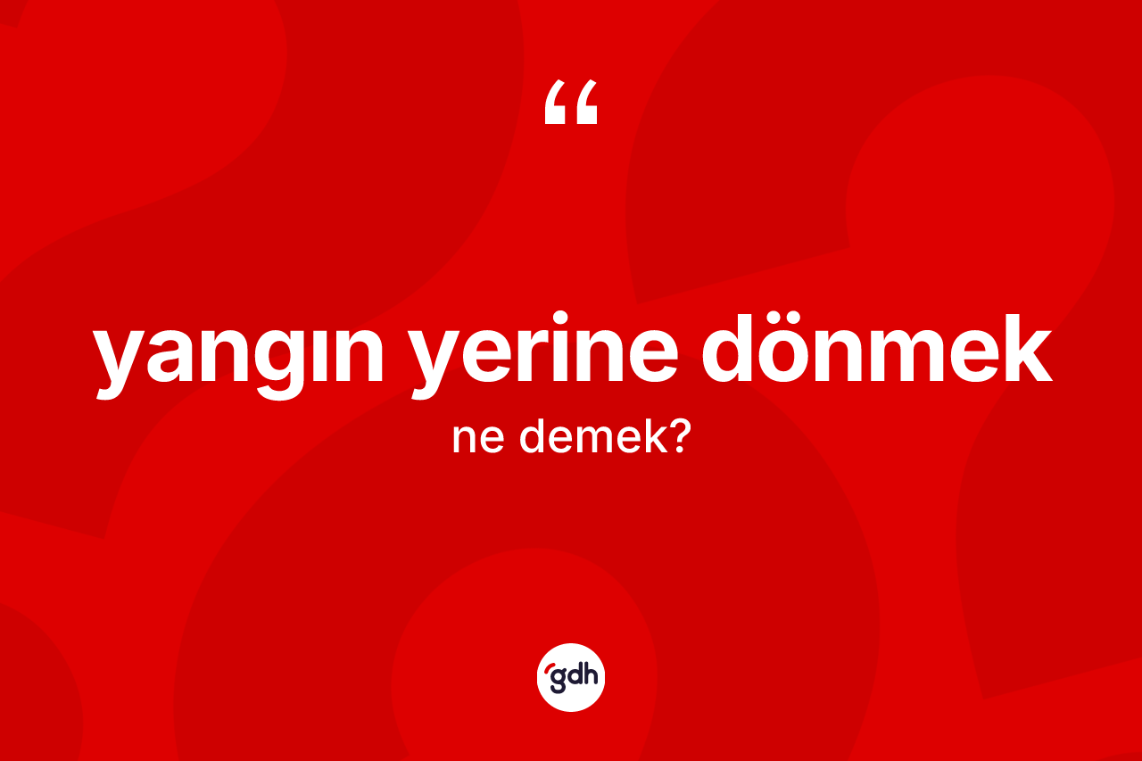 Yangın yerine dönmek ifadesinin anlamı nedir?