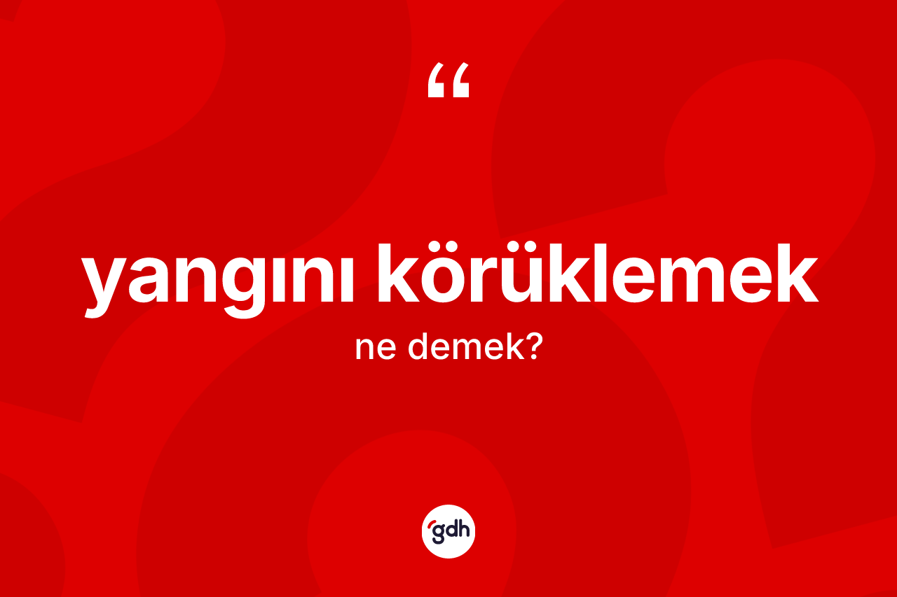 Yangını körüklemek ifadesi neyi anlatır? Yangını körüklemek ifadesi nerede kullanılır?