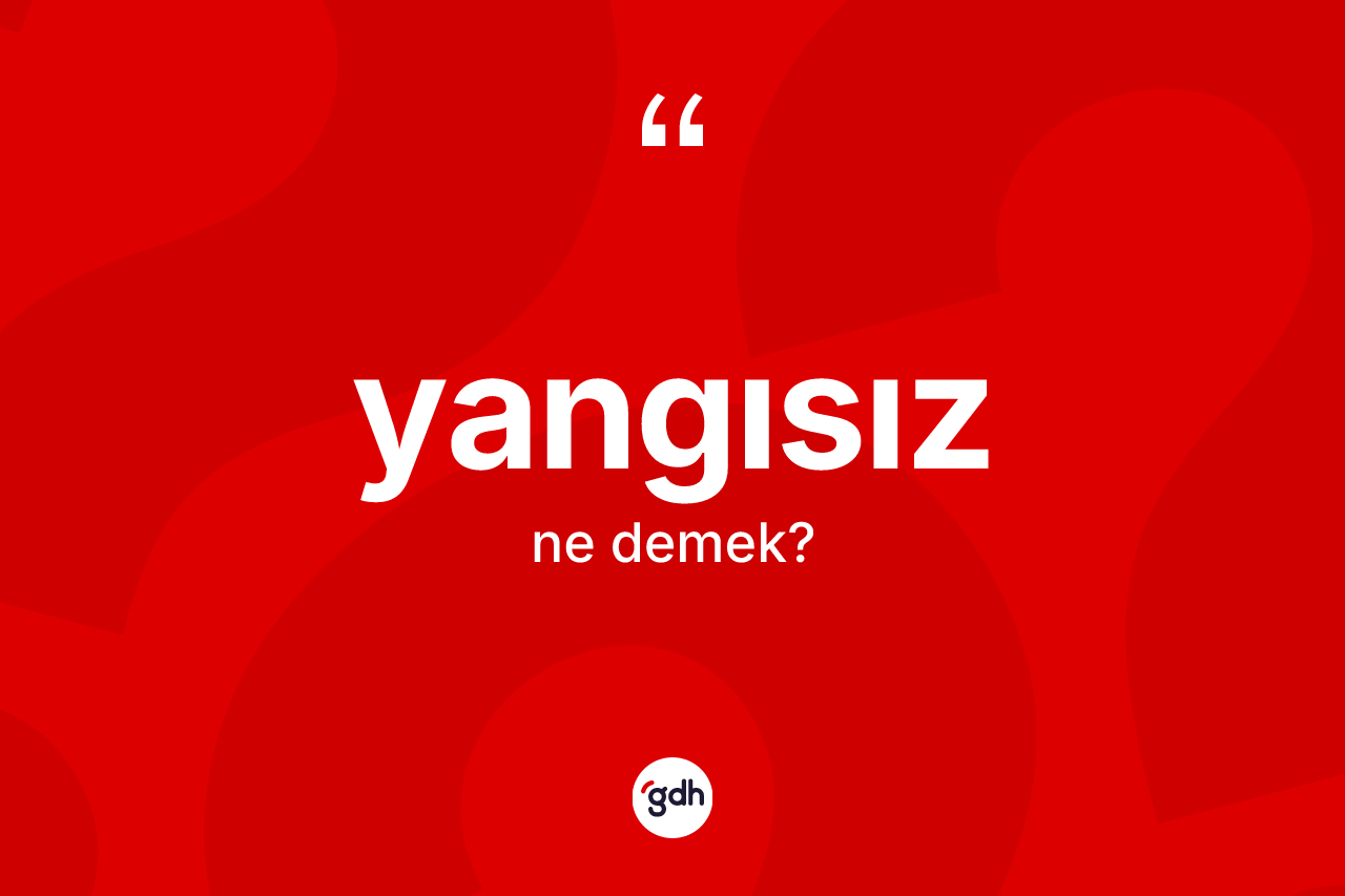 Yangısız kelimesi ne anlama gelir? Yangısızın sözlükteki anlamı nedir?