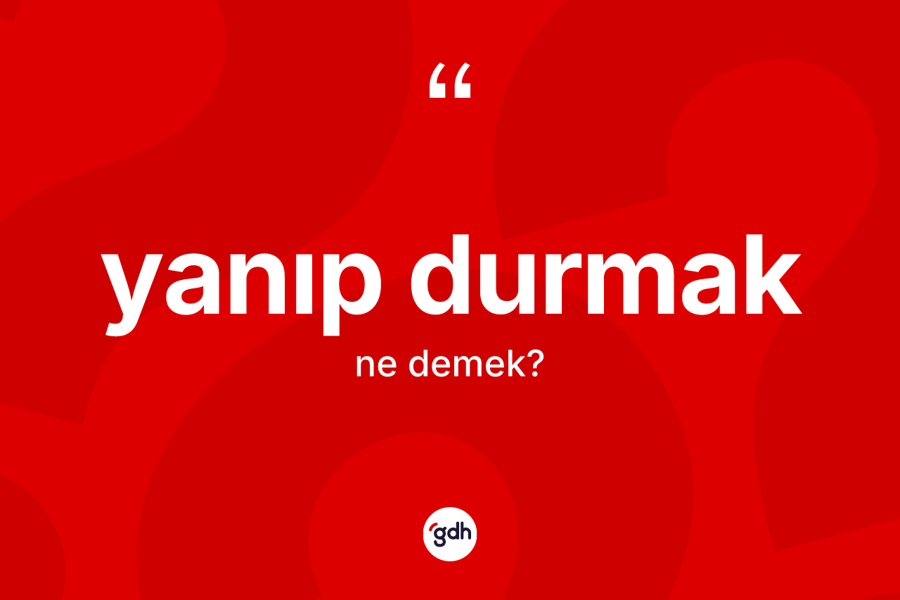 Yanıp durmak ifadesinin sözlükteki anlamı nedir?