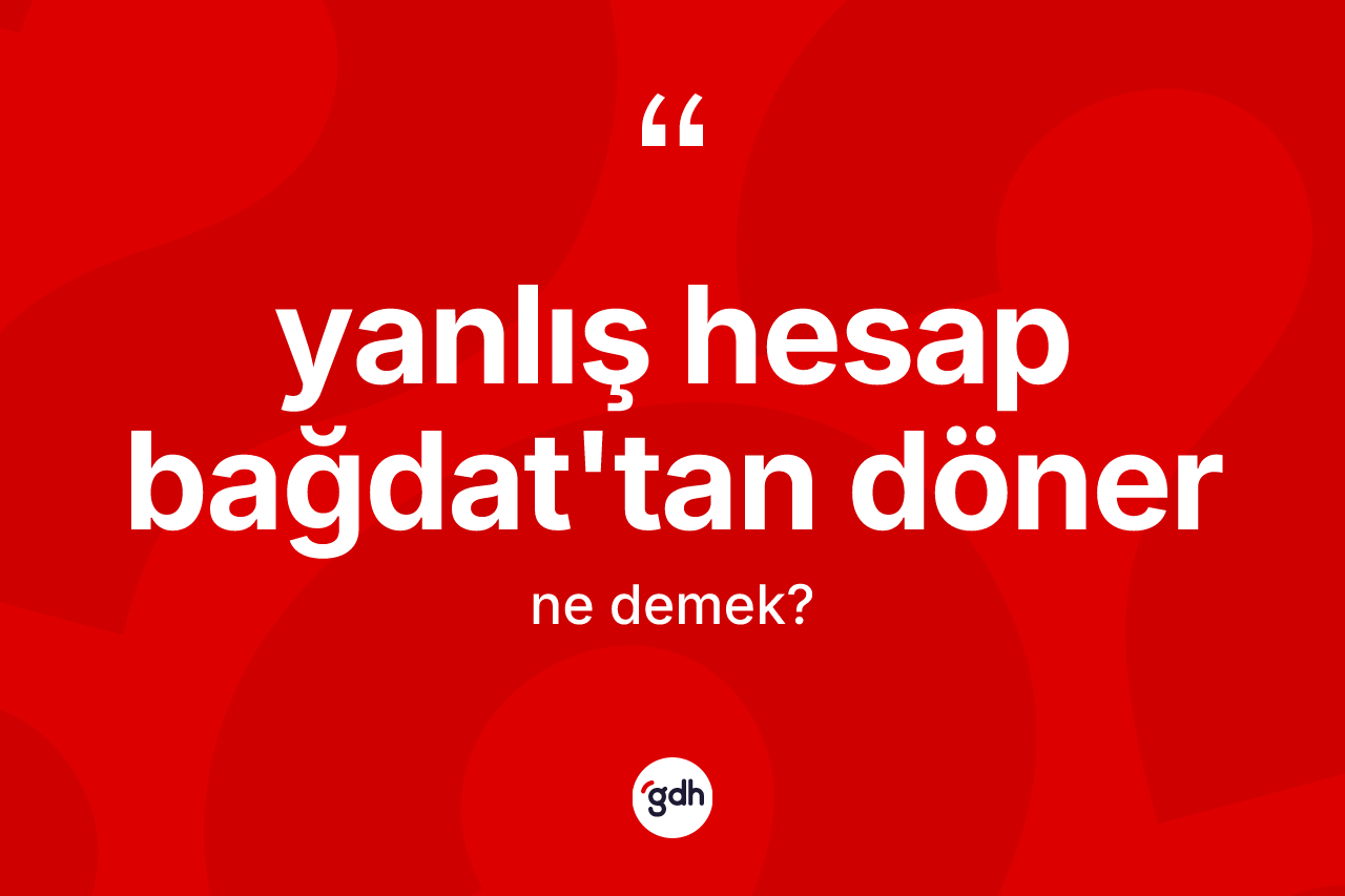 Yanlış hesap Bağdat'tan döner ifadesinin sözlükteki anlamı nedir?