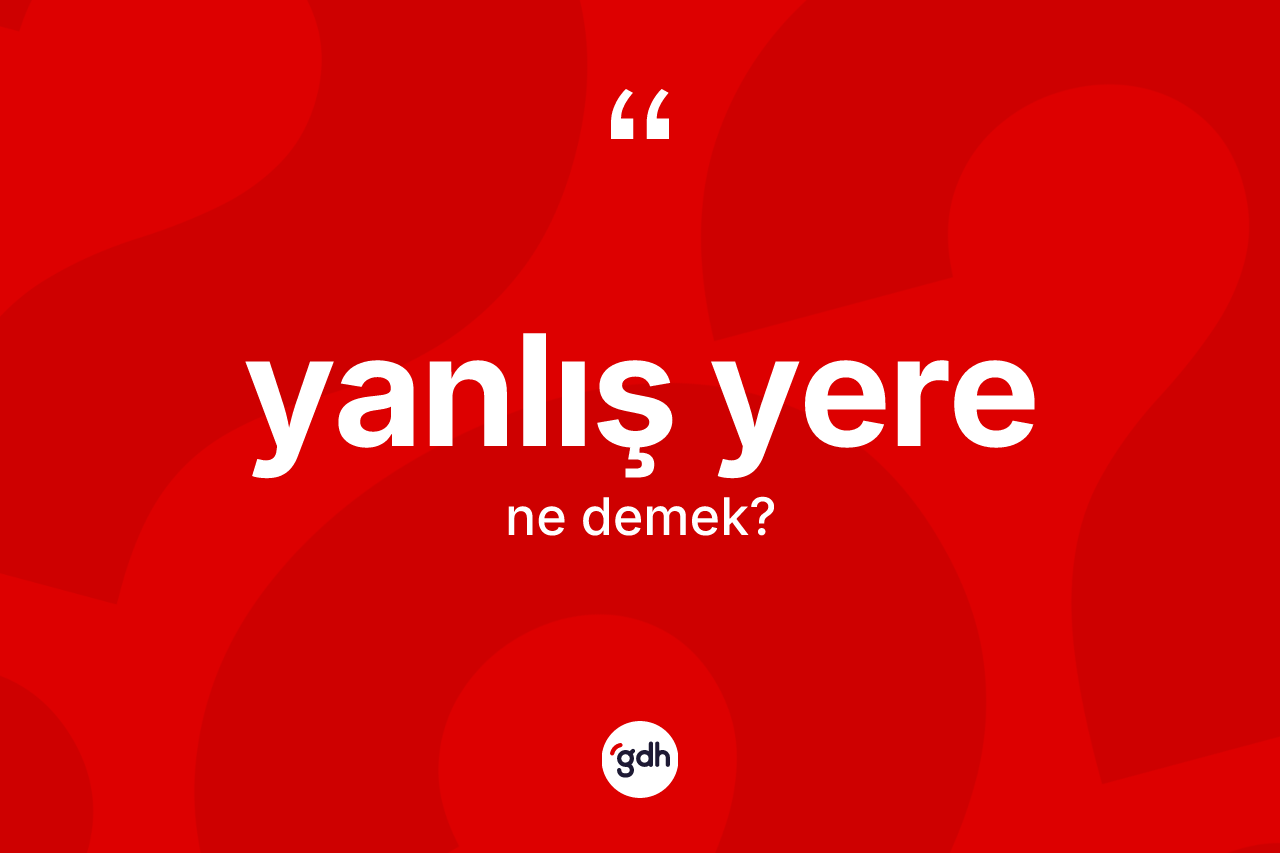 Yanlış yere kelimesinin anlamı nedir? Yanlış yerenin sözlükteki anlamı nedir?