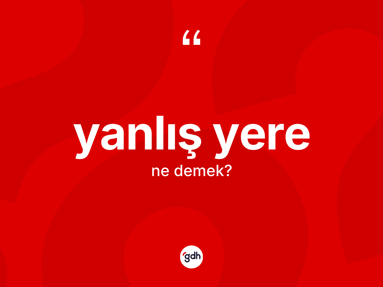 Yanlış yere kelimesinin anlamı nedir? Yanlış yerenin sözlükteki anlamı nedir?