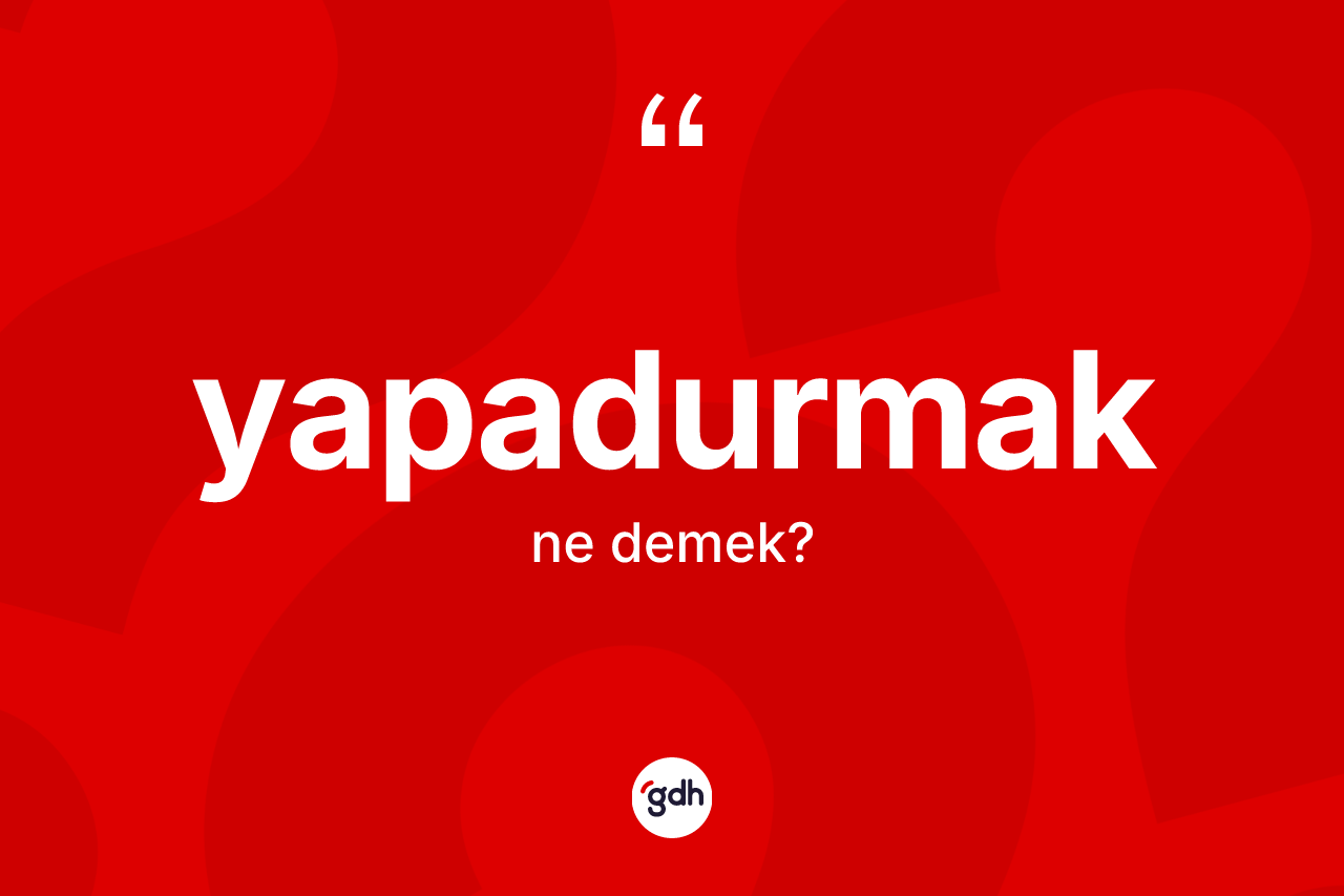 Yapadurmak kelimesinin sözlükteki tanımı nedir? Yapadurmağın sözlükteki anlamı nedir?